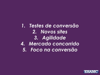 1. Testes de conversão
2. Novos sites
3. Agilidade
4. Mercado concorrido
5. Foco na conversão
 