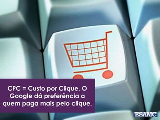 CPC = Custo por Clique. O
Google dá preferência a
quem paga mais pelo clique.
 