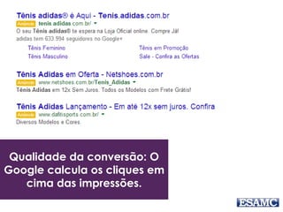 Qualidade da conversão: O
Google calcula os cliques em
cima das impressões.
 