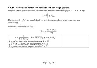 Page 50 / 60
14.11. Vérifier si l’effet 2nd
ordre local est négligeable
On peut admet que les effets du second ordre local peuvent être négligés si (5.8.3.1 (1))
Élancement est calculé basé sur la section grosse (sans prise en compte des
armatures).
Valeur recommandée de :
Si n’est pas connu, on peut prendre
Si n’est pas connu, on peut prendre
Si n’est pas connu, on peut prendre
 