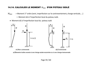 Page 59 / 60
14.14. CALCULER LE MOMENT D’UN POTEAU ISOLÉ
= Moment 1er
ordre (vent, imperfection sur le contreventement, charge verticale, …)
+ Moment dû à l’imperfection local du poteau isolé.
 Moment dû à l’imperfection local du poteau isolé
 