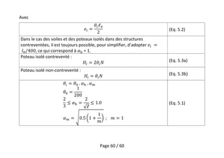 Page 60 / 60
Avec
(Eq. 5.2)
Dans le cas des voiles et des poteaux isolés dans des structures
contreventées, il est toujours possible, pour simplifier, d'adopter
, ce qui correspond à = 1.
Poteau isolé contreventé :
(Eq. 5.3a)
Poteau isolé non-contreventé :
(Eq. 5.3b)
(Eq. 5.1)
 