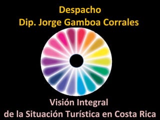 Despacho
   Dip. Jorge Gamboa Corrales




            Visión Integral
de la Situación Turística en Costa Rica
 
