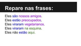 Repare nas frases:
Eles são nossos amigos.
Eles estão preocupados.
Eles viraram vegetarianos.
Eles viraram na esquina.
Eles não estão aqui.
 