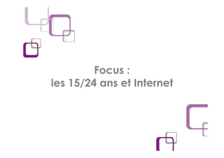 Focus :
les 15/24 ans et Internet
 