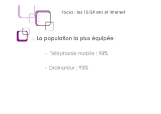 Focus : les 15/24 ans et Internet




o La population la plus équipée

     - Téléphonie mobile : 98%

     - Ordinateur : 93%
 