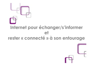 Internet pour échanger/s’informer
                 et
rester « connecté » à son entourage
 