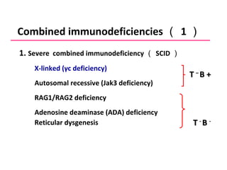 Combined immunodeficiencies （ 1 ） 1.  Severe  combined immunodeficiency （ SCID ） X-linked (γc deficiency) Autosomal recessive (Jak3 deficiency) RAG1/RAG2 deficiency  Adenosine deaminase (ADA) deficiency Reticular dysgenesis   T  –  B + T  -  B  - 