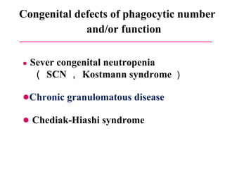 Congenital defects of phagocytic number  and/or function ●   Sever congenital neutropenia  （ SCN ， Kostmann syndrome ） ● Chronic granulomatous disease ●   Chediak-Hiashi syndrome 