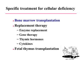 Specific treatment for cellular deficiency  ●   Bone marrow transplantation ●   Replacement therapy Enzyme replacement Gene therapy Thymic hormones Cytokines ●   Fetal thymus transplantation 