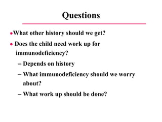 Questions ● What other history should we get? ●   Does the child need work up for immunodeficiency? Depends on history What immunodeficiency should we worry about? What work up should be done? 