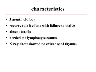 characteristics 3 month old boy recurrent infections with failure to thrive  absent tonsils borderline lymphocyte counts  X-ray chest showed no evidence of thymus 