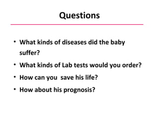 Questions What kinds of diseases did the baby suffer? What kinds of Lab tests would you order? How can you  save his life? How about his prognosis? 
