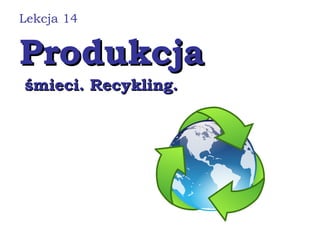 ProdukcjaProdukcja
śmieci. Recykling.śmieci. Recykling.
Lekcja 14
 