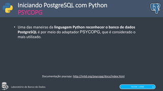 FACOM | UFMS
Laboratório de Banco de Dados 11
Iniciando PostgreSQL com Python
PSYCOPG
• Uma das maneiras da linguagem Python reconhecer o banco de dados
PostgreSQL é por meio do adaptador PSYCOPG, que é considerado o
mais utilizado.
Documentação psycopy: http://initd.org/psycopg/docs/index.html
 