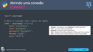 FACOM | UFMS
Laboratório de Banco de Dados 13
Abrindo uma conexão
CONNECT
• dbname – the database name (database is a deprecated alias)
• user – user name used to authenticate
• password – password used to authenticate
• host – database host address (defaults to UNIX socket if not provided)
• port – connection port number (defaults to 5432 if not provided)
 