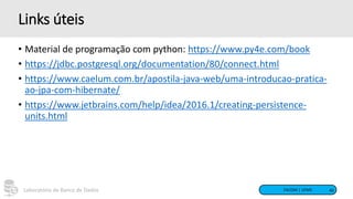 FACOM | UFMS
Laboratório de Banco de Dados
Links úteis
• Material de programação com python: https://www.py4e.com/book
• https://jdbc.postgresql.org/documentation/80/connect.html
• https://www.caelum.com.br/apostila-java-web/uma-introducao-pratica-
ao-jpa-com-hibernate/
• https://www.jetbrains.com/help/idea/2016.1/creating-persistence-
units.html
40
 