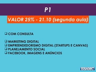 P1
VALOR 25% - 21.10 (segunda aula)
 COM CONSULTA
 MARKETING DIGITAL
 EMPREENDEDORISMO DIGITAL (STARTUPS E CANVAS)
 PLANEJAMENTO SOCIAL
 FACEBOOK, IMAGENS E ANÚNCIOS
 