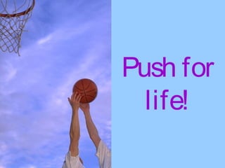 Push for
life!
 