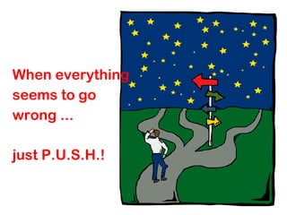 When everything
seems to go
wrong ...
just P.U.S.H.!
 
