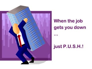 When the job
gets you down
...
just P.U.S.H.!
 