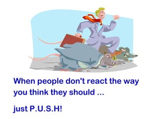 When people don't react the way
you think they should ...
just P.U.S.H!
 