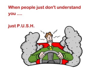 When people just don't understand
you ....
just P.U.S.H.
 