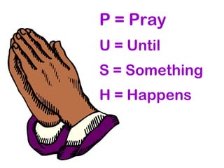 P = Pray
U = Until
S = Something
H = Happens
 