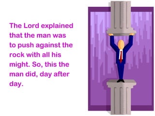 The Lord explained
that the man was
to push against the
rock with all his
might. So, this the
man did, day after
day.
 