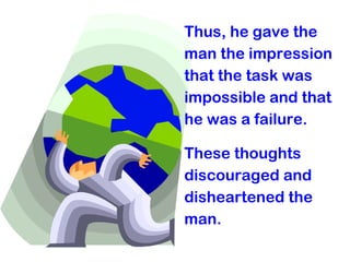 Thus, he gave the
man the impression
that the task was
impossible and that
he was a failure.
These thoughts
discouraged and
disheartened the
man.
 