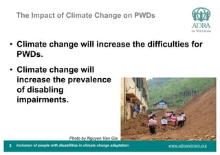 www.adravietnam.org
The Impact of Climate Change on PWDs
3
• Climate change will
increase the prevalence
of disabling
impa...