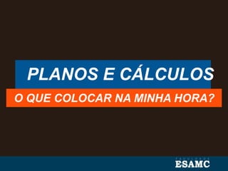 PLANOS E CÁLCULOS
O QUE COLOCAR NA MINHA HORA?
 
