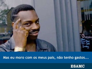 Mas eu moro com os meus pais, não tenho gastos...
 