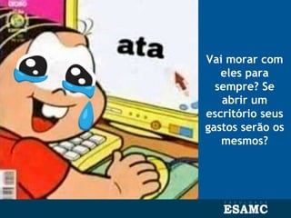 Vai morar com
eles para
sempre? Se
abrir um
escritório seus
gastos serão os
mesmos?
 