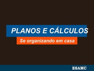 PLANOS E CÁLCULOS
Se organizando em casa
 