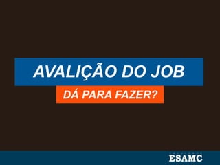 AVALIÇÃO DO JOB
DÁ PARA FAZER?
 