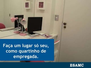 Faça um lugar só seu,
como quartinho de
empregada.
 
