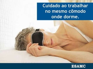 Cuidado ao trabalhar
no mesmo cômodo
onde dorme.
 