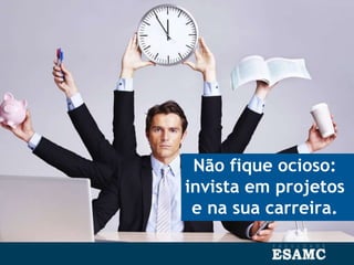 Não fique ocioso:
invista em projetos
e na sua carreira.
 