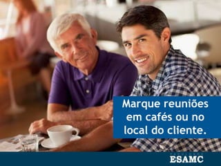 Marque reuniões
em cafés ou no
local do cliente.
 