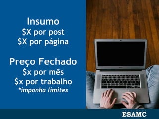 Insumo
$X por post
$X por página
Preço Fechado
$x por mês
$x por trabalho
*imponha limites
 