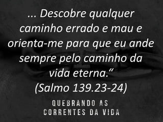 ... Descobre qualquer
caminho errado e mau e
orienta-me para que eu ande
sempre pelo caminho da
vida eterna.“
(Salmo 139.23-24)
 