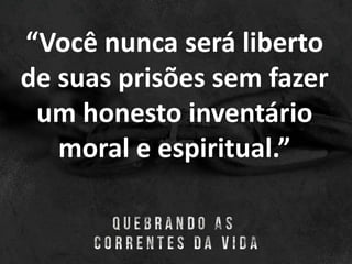 “Você nunca será liberto
de suas prisões sem fazer
um honesto inventário
moral e espiritual.”
 