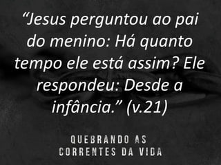 “Jesus perguntou ao pai
do menino: Há quanto
tempo ele está assim? Ele
respondeu: Desde a
infância.” (v.21)
 