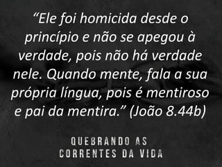 “Ele foi homicida desde o
princípio e não se apegou à
verdade, pois não há verdade
nele. Quando mente, fala a sua
própria língua, pois é mentiroso
e pai da mentira.” (João 8.44b)
 