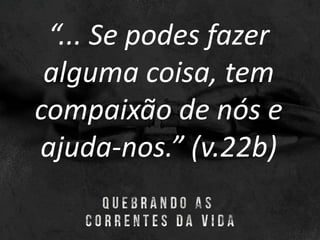 “... Se podes fazer
alguma coisa, tem
compaixão de nós e
ajuda-nos.” (v.22b)
 