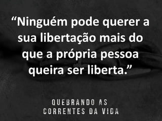 “Ninguém pode querer a
sua libertação mais do
que a própria pessoa
queira ser liberta.”
 