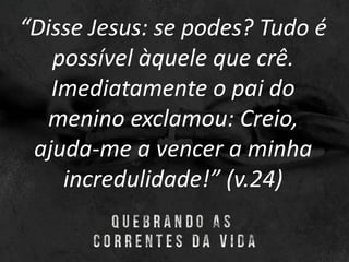 “Disse Jesus: se podes? Tudo é
possível àquele que crê.
Imediatamente o pai do
menino exclamou: Creio,
ajuda-me a vencer a minha
incredulidade!” (v.24)
 