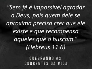 “Sem fé é impossível agradar
a Deus, pois quem dele se
aproxima precisa crer que ele
existe e que recompensa
aqueles que o buscam.”
(Hebreus 11.6)
 
