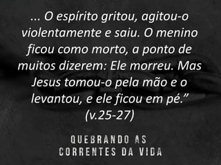 ... O espírito gritou, agitou-o
violentamente e saiu. O menino
ficou como morto, a ponto de
muitos dizerem: Ele morreu. Mas
Jesus tomou-o pela mão e o
levantou, e ele ficou em pé.”
(v.25-27)
 